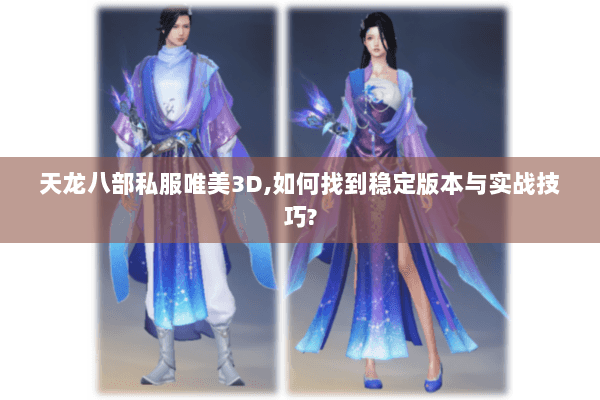 天龙八部私服唯美3D,如何找到稳定版本与实战技巧? 天龙八部私服唯美3D,如何找到稳定版本与实战技巧?