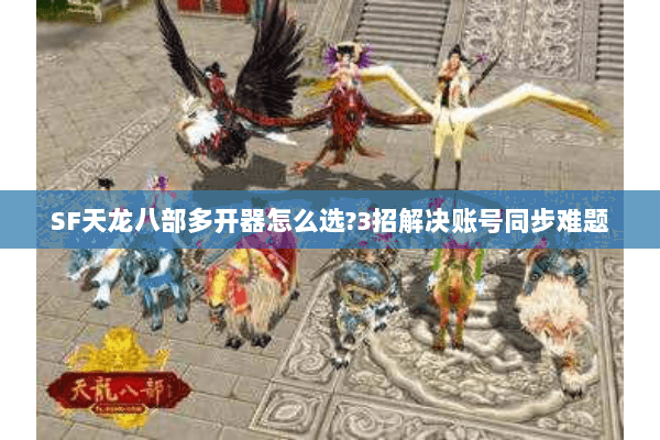 SF天龙八部多开器怎么选?3招解决账号同步难题