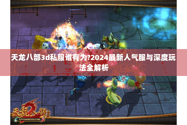 天龙八部3d私服谁有为?2024最新人气服与深度玩法全解析 天龙八部3d私服谁有为?2024最新人气服与深度玩法全解析