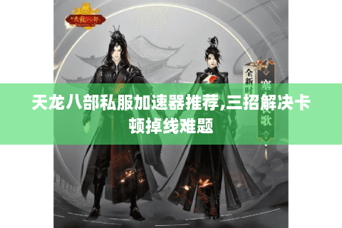 天龙八部私服加速器推荐,三招解决卡顿掉线难题 天龙八部私服加速器推荐,三招解决卡顿掉线难题