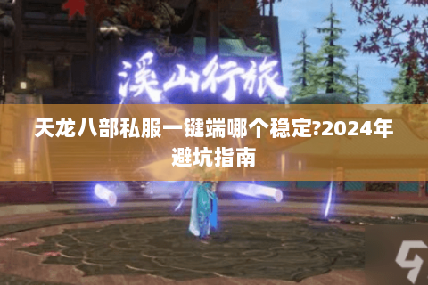 天龙八部私服一键端哪个稳定?2024年避坑指南 天龙八部私服一键端哪个稳定?2024年避坑指南