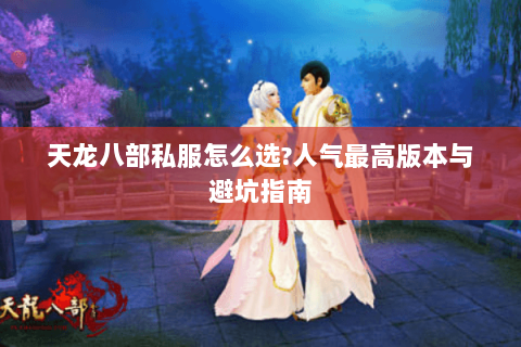 天龙八部私服怎么选?人气最高版本与避坑指南 天龙八部私服怎么选?人气最高版本与避坑指南