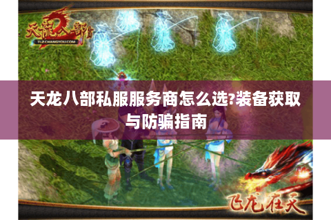 天龙八部私服服务商怎么选?装备获取与防骗指南 天龙八部私服服务商怎么选?装备获取与防骗指南