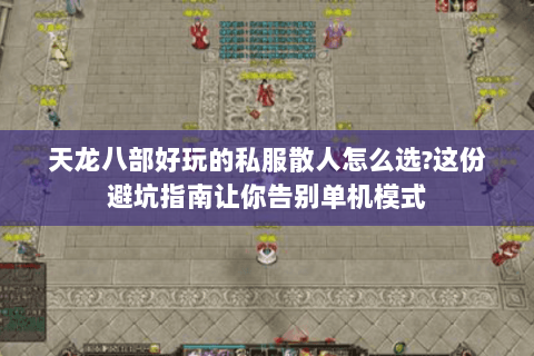 天龙八部好玩的私服散人怎么选?这份避坑指南让你告别单机模式 天龙八部好玩的私服散人怎么选?这份避坑指南让你告别单机模式
