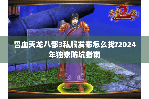 兽血天龙八部3私服发布怎么找?2024年独家防坑指南