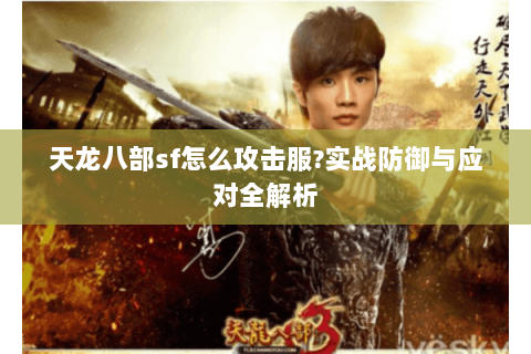 天龙八部sf怎么攻击服?实战防御与应对全解析 天龙八部sf怎么攻击服?实战防御与应对全解析