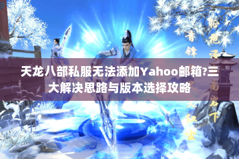 天龙八部私服无法添加Yahoo邮箱?三大解决思路与版本选择攻略