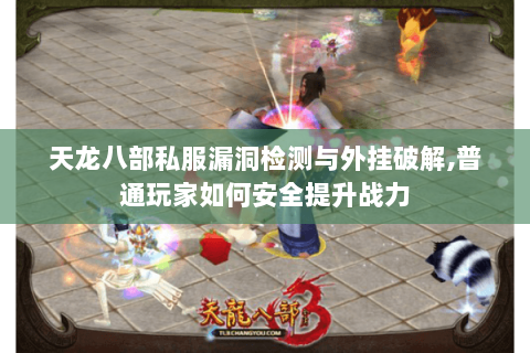天龙八部私服漏洞检测与外挂破解,普通玩家如何安全提升战力