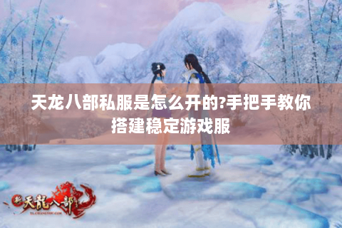 天龙八部私服是怎么开的?手把手教你搭建稳定游戏服 天龙八部私服是怎么开的?手把手教你搭建稳定游戏服