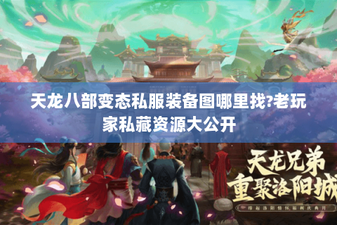 天龙八部变态私服装备图哪里找?老玩家私藏资源大公开 天龙八部变态私服装备图哪里找?老玩家私藏资源大公开