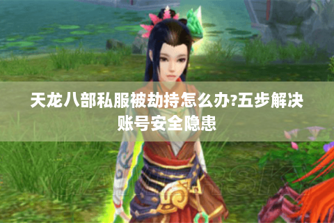 天龙八部私服被劫持怎么办?五步解决账号安全隐患