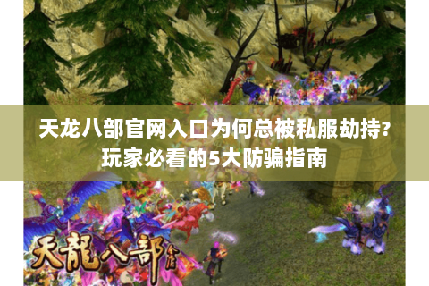 天龙八部官网入口为何总被私服劫持?玩家必看的5大防骗指南 天龙八部官网入口为何总被私服劫持?玩家必看的5大防骗指南