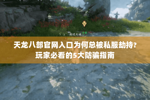 天龙八部官网入口为何总被私服劫持?玩家必看的5大防骗指南 天龙八部官网入口为何总被私服劫持?玩家必看的5大防骗指南