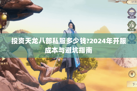 投资天龙八部私服多少钱?2024年开服成本与避坑指南