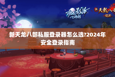 新天龙八部私服登录器怎么选?2024年安全登录指南
