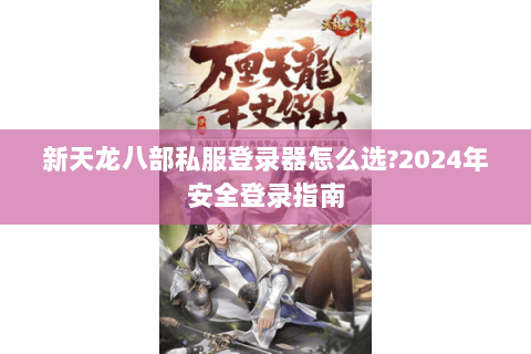 新天龙八部私服登录器怎么选?2024年安全登录指南