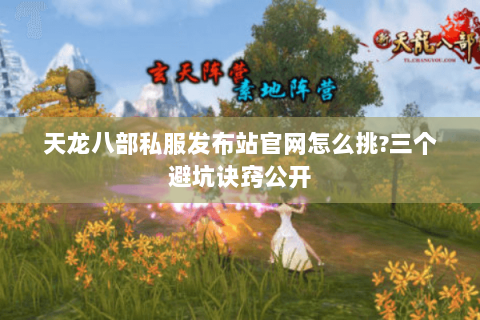 天龙八部私服发布站官网怎么挑?三个避坑诀窍公开 天龙八部私服发布站官网怎么挑?三个避坑诀窍公开