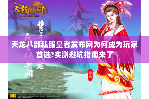 天龙八部私服皇者发布网为何成为玩家首选?实测避坑指南来了