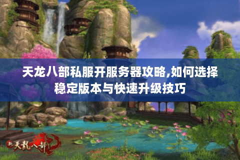 天龙八部私服开服务器攻略,如何选择稳定版本与快速升级技巧 天龙八部私服开服务器攻略,如何选择稳定版本与快速升级技巧