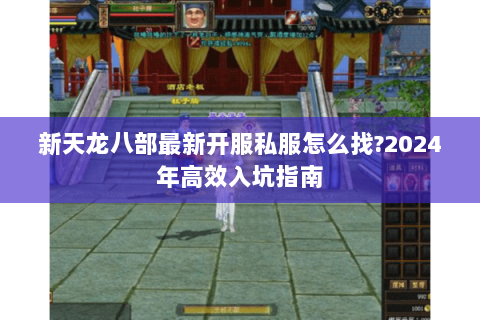 新天龙八部最新开服私服怎么找?2024年高效入坑指南 新天龙八部最新开服私服怎么找?2024年高效入坑指南