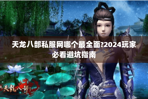 天龙八部私服网哪个最全面?2024玩家必看避坑指南 天龙八部私服网哪个最全面?2024玩家必看避坑指南
