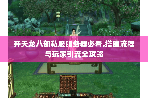 开天龙八部私服服务器必看,搭建流程与玩家引流全攻略