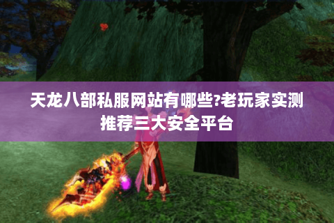 天龙八部私服网站有哪些?老玩家实测推荐三大安全平台 天龙八部私服网站有哪些?老玩家实测推荐三大安全平台