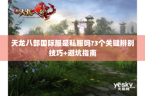 天龙八部国际服是私服吗?3个关键辨别技巧+避坑指南 天龙八部国际服是私服吗?3个关键辨别技巧+避坑指南