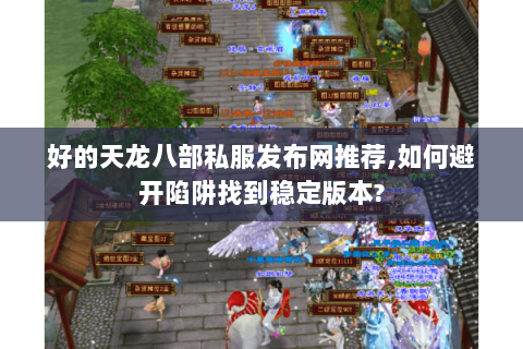 好的天龙八部私服发布网推荐,如何避开陷阱找到稳定版本? 好的天龙八部私服发布网推荐,如何避开陷阱找到稳定版本?