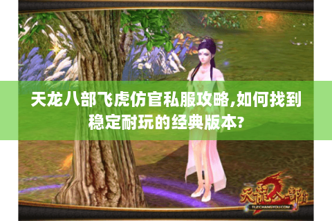 天龙八部飞虎仿官私服攻略,如何找到稳定耐玩的经典版本?