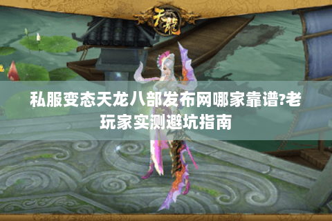 私服变态天龙八部发布网哪家靠谱?老玩家实测避坑指南 私服变态天龙八部发布网哪家靠谱?老玩家实测避坑指南