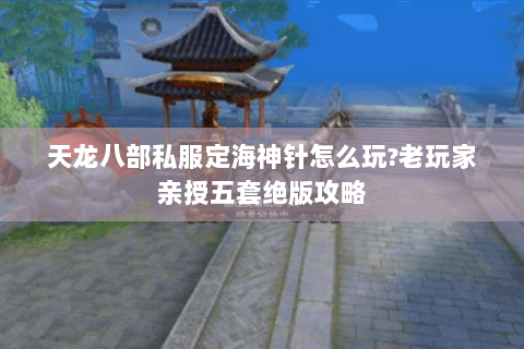 天龙八部私服定海神针怎么玩?老玩家亲授五套绝版攻略