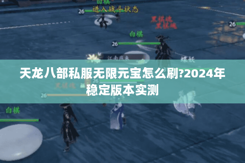 天龙八部私服无限元宝怎么刷?2024年稳定版本实测 天龙八部私服无限元宝怎么刷?2024年稳定版本实测