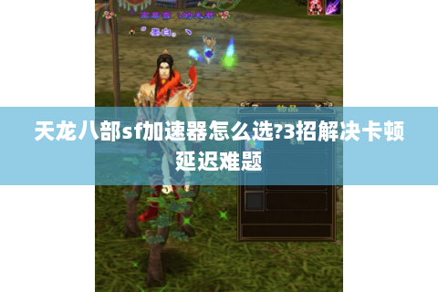 天龙八部sf加速器怎么选?3招解决卡顿延迟难题 天龙八部sf加速器怎么选?3招解决卡顿延迟难题