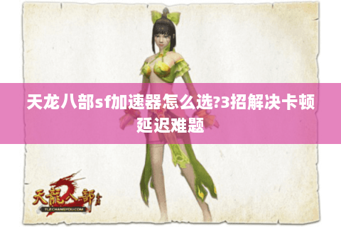 天龙八部sf加速器怎么选?3招解决卡顿延迟难题 天龙八部sf加速器怎么选?3招解决卡顿延迟难题