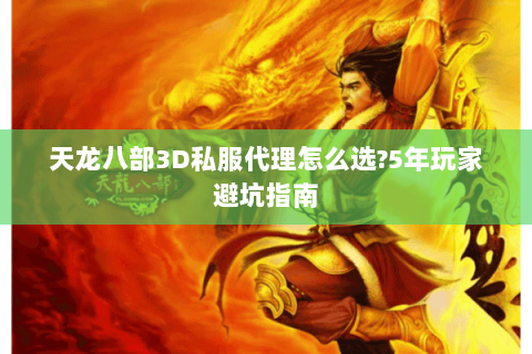 天龙八部3D私服代理怎么选?5年玩家避坑指南