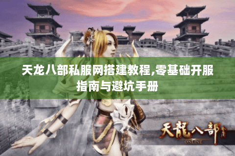 天龙八部私服网搭建教程,零基础开服指南与避坑手册