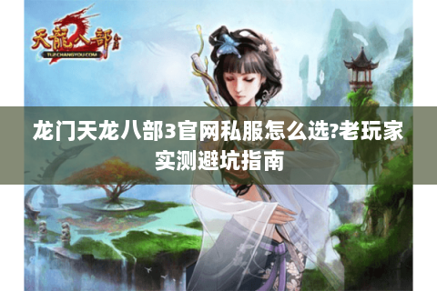 龙门天龙八部3官网私服怎么选?老玩家实测避坑指南 龙门天龙八部3官网私服怎么选?老玩家实测避坑指南