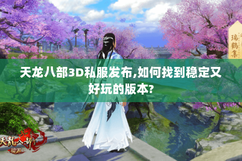 天龙八部3D私服发布,如何找到稳定又好玩的版本? 天龙八部3D私服发布,如何找到稳定又好玩的版本?