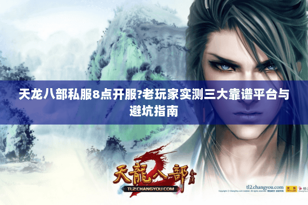 天龙八部私服8点开服?老玩家实测三大靠谱平台与避坑指南 天龙八部私服8点开服?老玩家实测三大靠谱平台与避坑指南