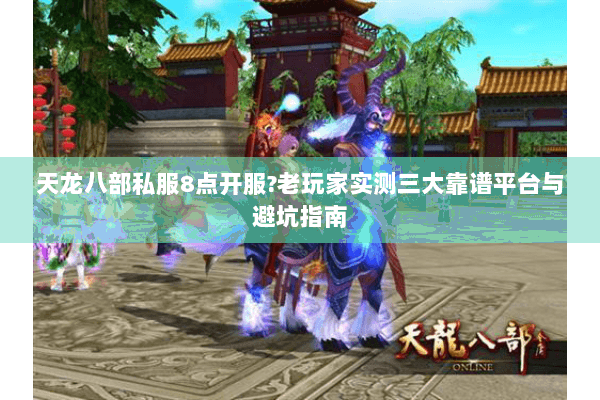 天龙八部私服8点开服?老玩家实测三大靠谱平台与避坑指南 天龙八部私服8点开服?老玩家实测三大靠谱平台与避坑指南