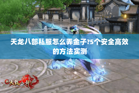 天龙八部私服怎么弄金子?5个安全高效的方法实测
