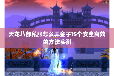 天龙八部私服怎么弄金子?5个安全高效的方法实测 天龙八部私服怎么弄金子?5个安全高效的方法实测