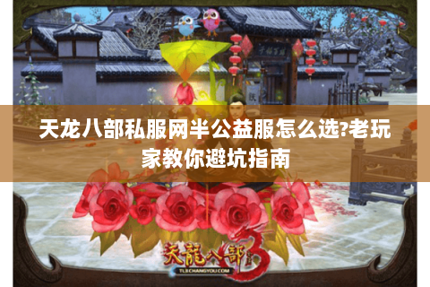 天龙八部私服网半公益服怎么选?老玩家教你避坑指南 天龙八部私服网半公益服怎么选?老玩家教你避坑指南