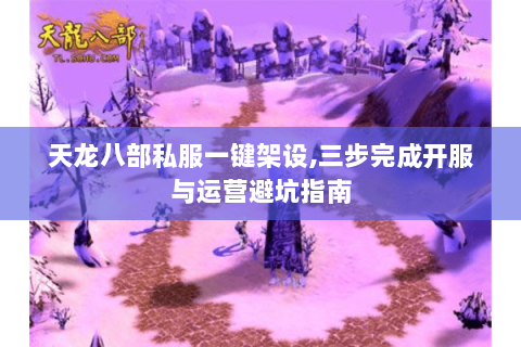 天龙八部私服一键架设,三步完成开服与运营避坑指南 天龙八部私服一键架设,三步完成开服与运营避坑指南