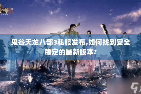 鬼谷天龙八部3私服发布,如何找到安全稳定的最新版本? 鬼谷天龙八部3私服发布,如何找到安全稳定的最新版本?