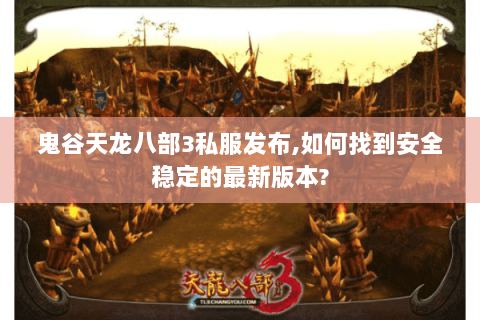 鬼谷天龙八部3私服发布,如何找到安全稳定的最新版本? 鬼谷天龙八部3私服发布,如何找到安全稳定的最新版本?
