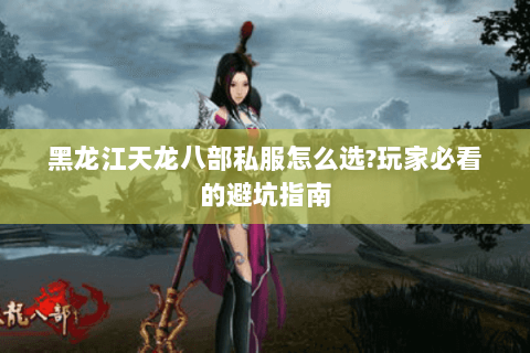黑龙江天龙八部私服怎么选?玩家必看的避坑指南