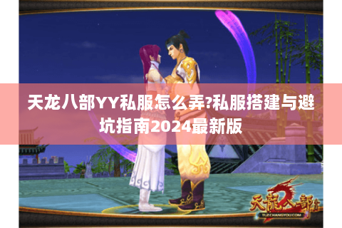 天龙八部YY私服怎么弄?私服搭建与避坑指南2024最新版