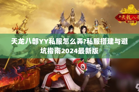 天龙八部YY私服怎么弄?私服搭建与避坑指南2024最新版